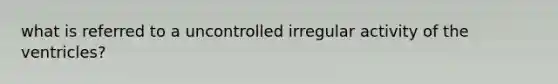 what is referred to a uncontrolled irregular activity of the ventricles?