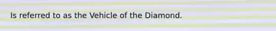 Is referred to as the Vehicle of the Diamond.