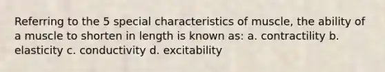 Referring to the 5 special characteristics of muscle, the ability of a muscle to shorten in length is known as: a. contractility b. elasticity c. conductivity d. excitability