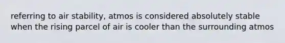 referring to air stability, atmos is considered absolutely stable when the rising parcel of air is cooler than the surrounding atmos