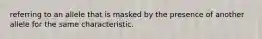 referring to an allele that is masked by the presence of another allele for the same characteristic.