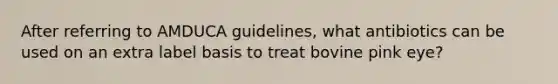 After referring to AMDUCA guidelines, what antibiotics can be used on an extra label basis to treat bovine pink eye?