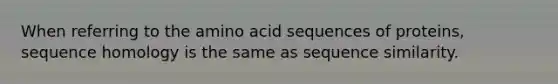 When referring to the amino acid sequences of proteins, sequence homology is the same as sequence similarity.