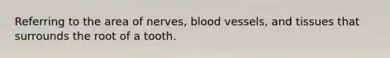 Referring to the area of nerves, blood vessels, and tissues that surrounds the root of a tooth.