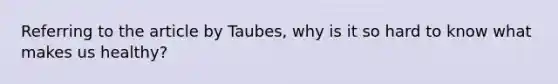 Referring to the article by Taubes, why is it so hard to know what makes us healthy?