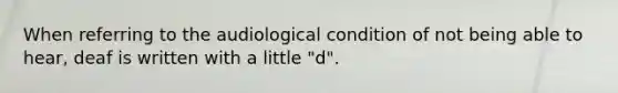 When referring to the audiological condition of not being able to hear, deaf is written with a little "d".