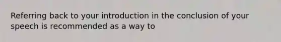 Referring back to your introduction in the conclusion of your speech is recommended as a way to