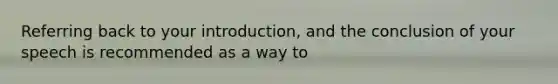 Referring back to your introduction, and the conclusion of your speech is recommended as a way to