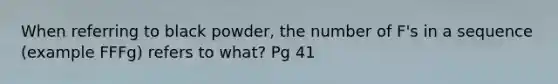 When referring to black powder, the number of F's in a sequence (example FFFg) refers to what? Pg 41