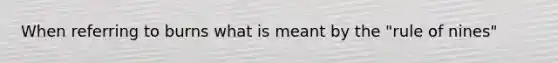 When referring to burns what is meant by the "rule of nines"