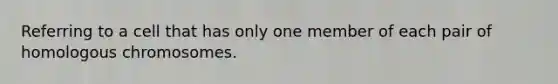 Referring to a cell that has only one member of each pair of homologous chromosomes.