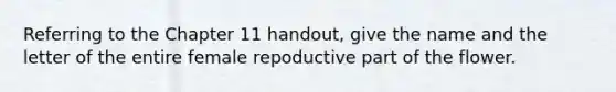 Referring to the Chapter 11 handout, give the name and the letter of the entire female repoductive part of the flower.