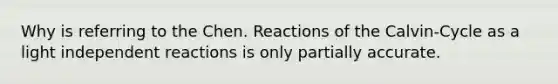 Why is referring to the Chen. Reactions of the Calvin-Cycle as a light independent reactions is only partially accurate.