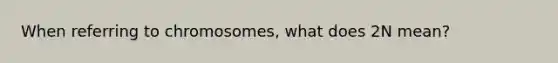 When referring to chromosomes, what does 2N mean?