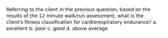 Referring to the client in the previous question, based on the results of the 12 minute walk/run assessment, what is the client's fitness classification for cardiorespiratory endurance? a. excellent b. poor c. good d. above average