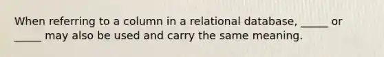 When referring to a column in a relational database, _____ or _____ may also be used and carry the same meaning.