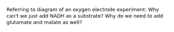 Referring to diagram of an oxygen electrode experiment: Why can't we just add NADH as a substrate? Why do we need to add glutamate and malate as well?