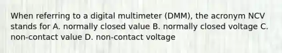 When referring to a digital multimeter (DMM), the acronym NCV stands for A. normally closed value B. normally closed voltage C. non-contact value D. non-contact voltage