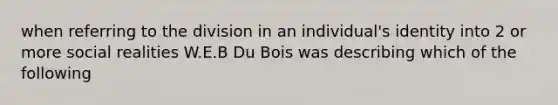 when referring to the division in an individual's identity into 2 or more social realities W.E.B Du Bois was describing which of the following