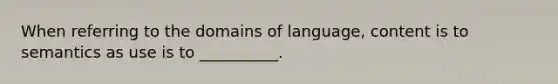 When referring to the domains of language, content is to semantics as use is to __________.