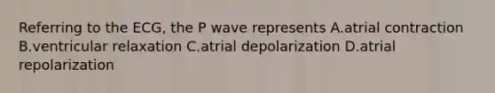 Referring to the ECG, the P wave represents A.atrial contraction B.ventricular relaxation C.atrial depolarization D.atrial repolarization