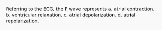 Referring to the ECG, the P wave represents a. atrial contraction. b. ventricular relaxation. c. atrial depolarization. d. atrial repolarization.