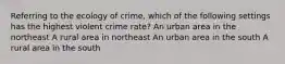 Referring to the ecology of crime, which of the following settings has the highest violent crime rate? An urban area in the northeast A rural area in northeast An urban area in the south A rural area in the south