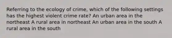 Referring to the ecology of crime, which of the following settings has the highest violent crime rate? An urban area in the northeast A rural area in northeast An urban area in the south A rural area in the south