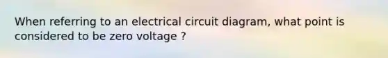 When referring to an electrical circuit diagram, what point is considered to be zero voltage ?