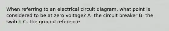 When referring to an electrical circuit diagram, what point is considered to be at zero voltage? A- the circuit breaker B- the switch C- the ground reference