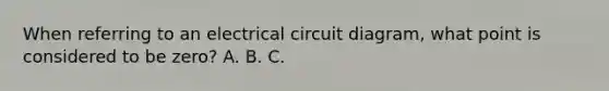 When referring to an electrical circuit diagram, what point is considered to be zero? A. B. C.