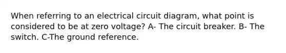 When referring to an electrical circuit diagram, what point is considered to be at zero voltage? A- The circuit breaker. B- The switch. C-The ground reference.