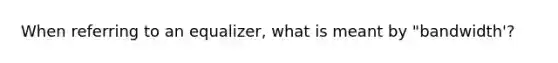 When referring to an equalizer, what is meant by "bandwidth'?