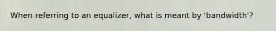 When referring to an equalizer, what is meant by 'bandwidth'?