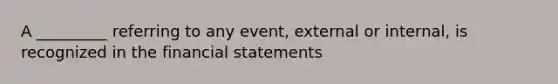 A _________ referring to any event, external or internal, is recognized in the financial statements