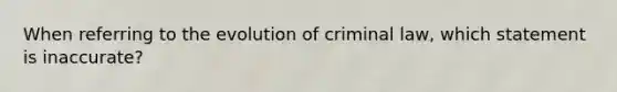 When referring to the evolution of criminal law, which statement is inaccurate?