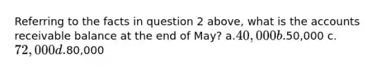 Referring to the facts in question 2 above, what is the accounts receivable balance at the end of May? a.40,000 b.50,000 c.72,000 d.80,000