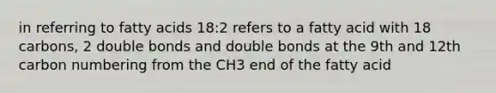 in referring to fatty acids 18:2 refers to a fatty acid with 18 carbons, 2 double bonds and double bonds at the 9th and 12th carbon numbering from the CH3 end of the fatty acid