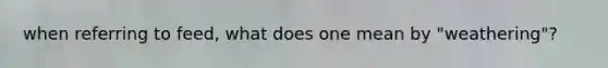 when referring to feed, what does one mean by "weathering"?