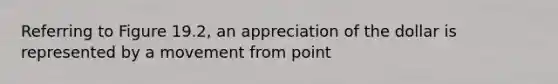 Referring to Figure​ 19.2, an appreciation of the dollar is represented by a movement from point