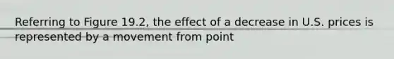 Referring to Figure​ 19.2, the effect of a decrease in U.S. prices is represented by a movement from point