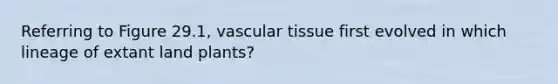 Referring to Figure 29.1, <a href='https://www.questionai.com/knowledge/k1HVFq17mo-vascular-tissue' class='anchor-knowledge'>vascular tissue</a> first evolved in which lineage of extant land plants?