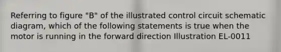 Referring to figure "B" of the illustrated control circuit schematic diagram, which of the following statements is true when the motor is running in the forward direction Illustration EL-0011