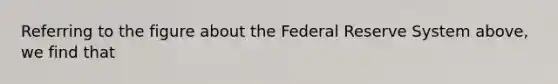 Referring to the figure about the Federal Reserve System​ above, we find that