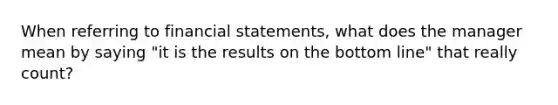 When referring to financial statements, what does the manager mean by saying "it is the results on the bottom line" that really count?