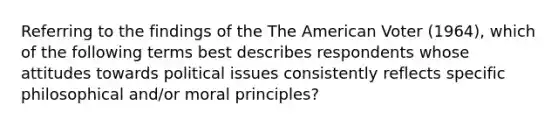 Referring to the findings of the The American Voter (1964), which of the following terms best describes respondents whose attitudes towards political issues consistently reflects specific philosophical and/or moral principles?