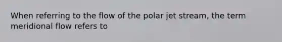 When referring to the flow of the polar jet stream, the term meridional flow refers to