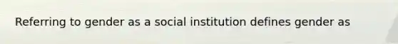 Referring to gender as a social institution defines gender as