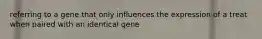 referring to a gene that only influences the expression of a treat when paired with an identical gene