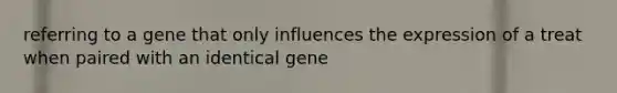 referring to a gene that only influences the expression of a treat when paired with an identical gene